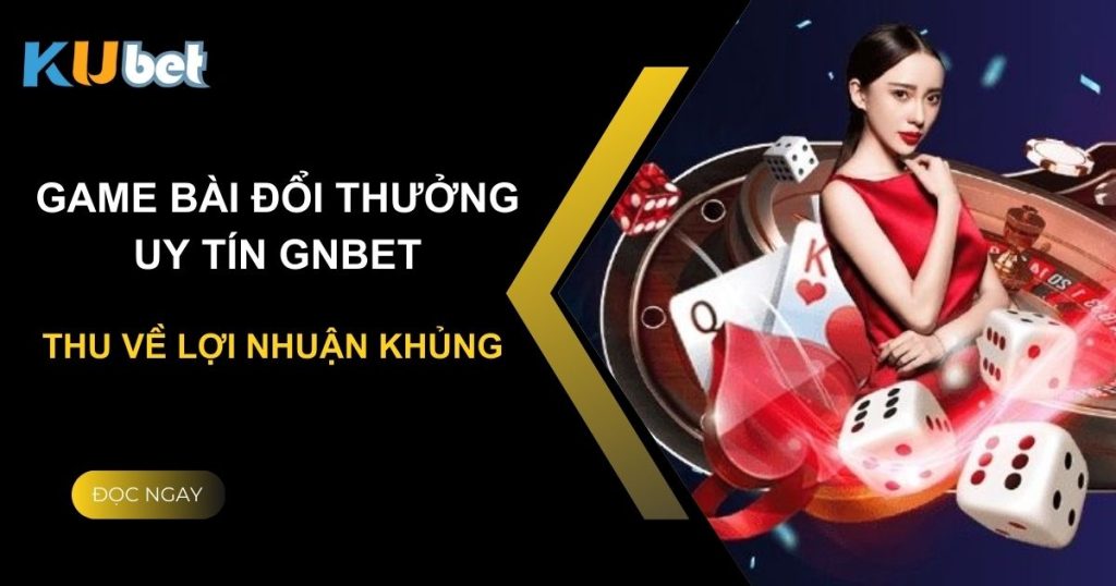 Trải nghiệm game bài đổi thưởng uy tín gnbet tại Kubet, thu về lợi nhuận khủng