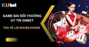 Trải nghiệm game bài đổi thưởng uy tín gnbet tại Kubet, thu về lợi nhuận khủng