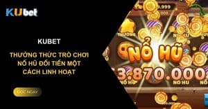 Kubet: Thưởng thức trò chơi Nổ Hũ Đổi Tiền một cách linh hoạt